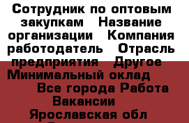 Сотрудник по оптовым закупкам › Название организации ­ Компания-работодатель › Отрасль предприятия ­ Другое › Минимальный оклад ­ 28 000 - Все города Работа » Вакансии   . Ярославская обл.,Ярославль г.